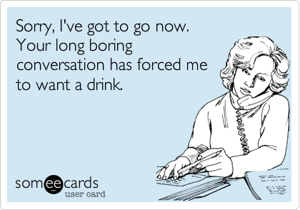 Immagine card con scritta "Sorry, I've to go now. Your long boring conversation has forced me to want a drink."